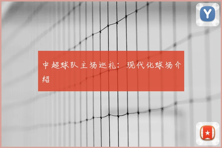 中超球队主场巡礼:现代化球场介绍