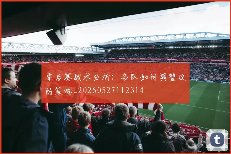 季后赛战术分析：各队如何调整攻防策略_20260527112314
