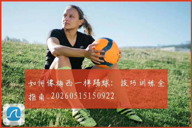 如何像梅西一样踢球:技巧训练全指南_20260515150922