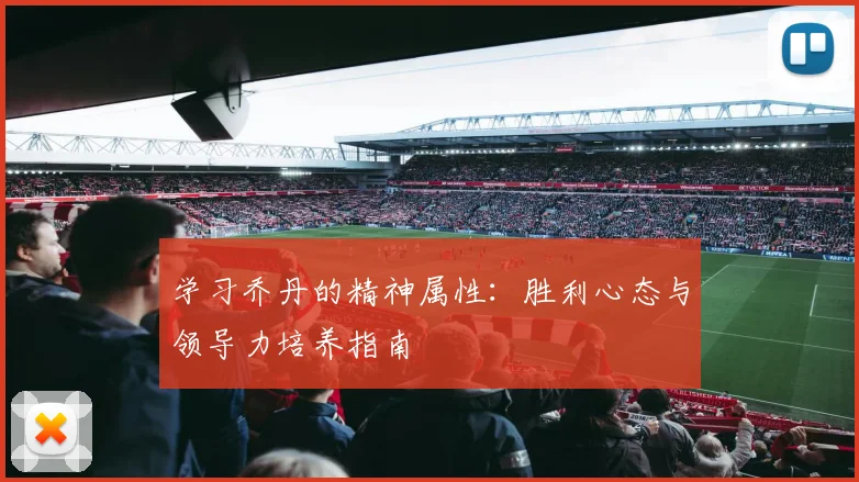 学习乔丹的精神属性:胜利心态与领导力培养指南