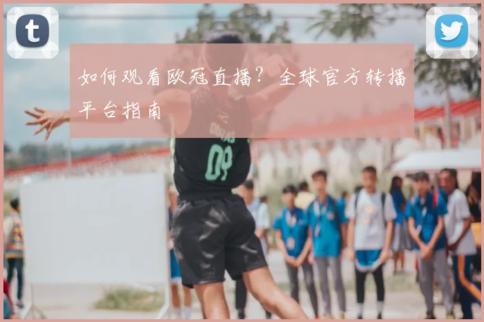如何观看欧冠直播?全球官方转播平台指南