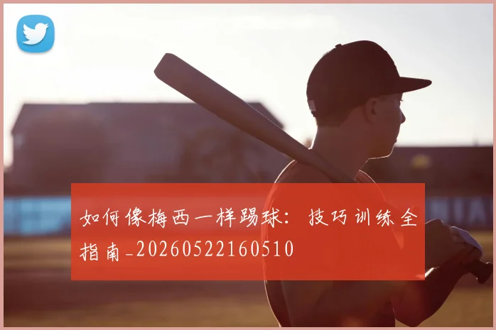 如何像梅西一样踢球：技巧训练全指南_20260522160510