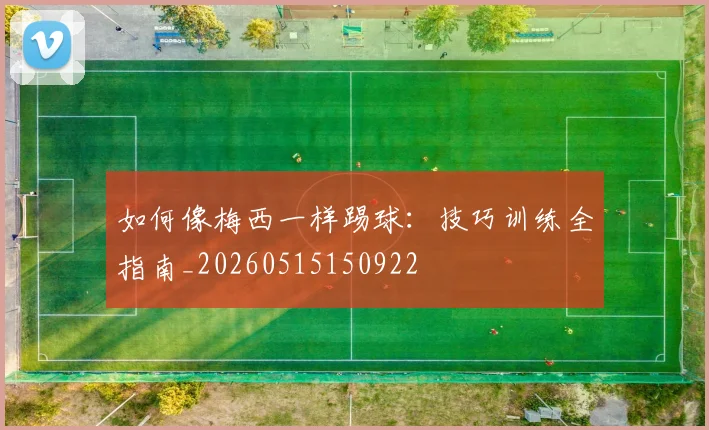 如何像梅西一样踢球：技巧训练全指南_20260515150922