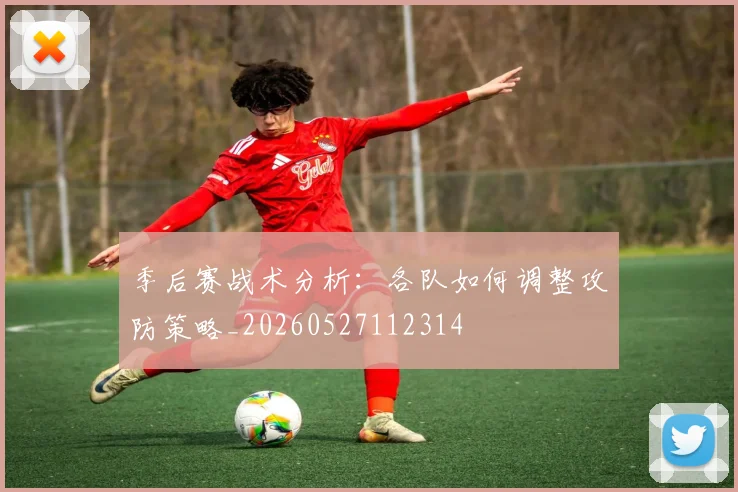 季后赛战术分析：各队如何调整攻防策略_20260527112314