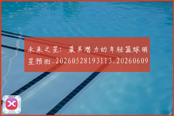未来之星：最具潜力的年轻篮球明星预测_20260528193113_20260609205221