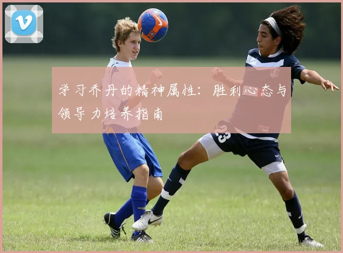 学习乔丹的精神属性:胜利心态与领导力培养指南