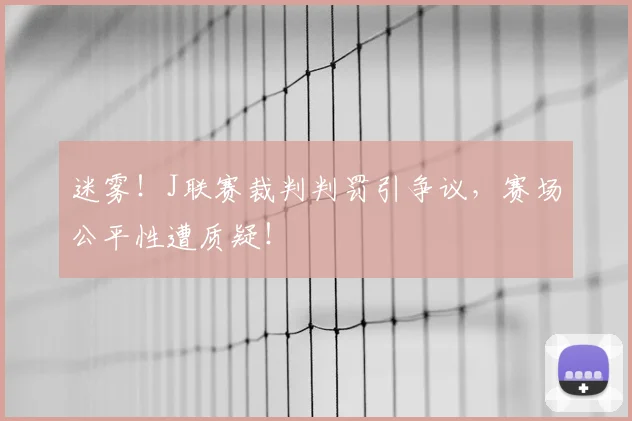 迷雾！J联赛裁判判罚引争议，赛场公平性遭质疑！