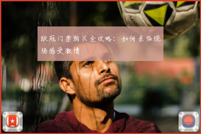 欧冠门票购买全攻略：如何亲临现场感受激情