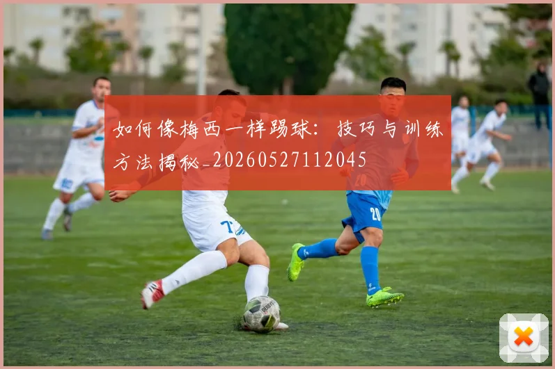 如何像梅西一样踢球：技巧与训练方法揭秘_20260527112045