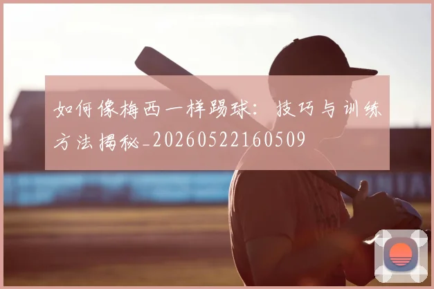 如何像梅西一样踢球：技巧与训练方法揭秘_20260522160509