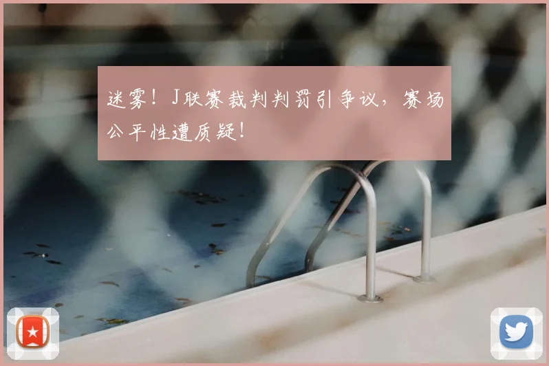 迷雾！J联赛裁判判罚引争议，赛场公平性遭质疑！