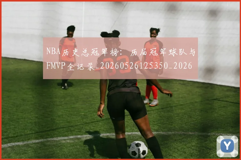 NBA历史总冠军榜:历届冠军球队与FMVP全记录_20260526125350_20260606165621