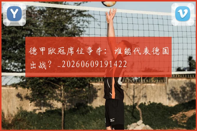 德甲欧冠席位争夺：谁能代表德国出战？_20260609191422