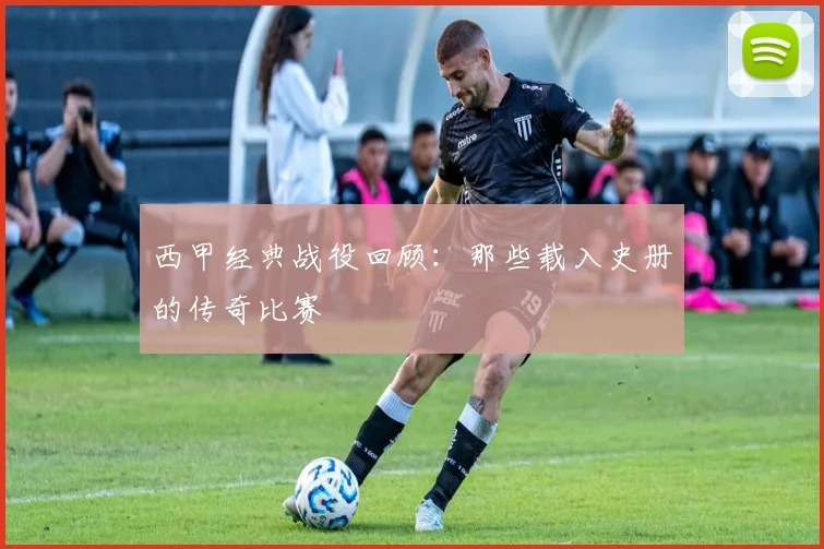 西甲经典战役回顾：那些载入史册的传奇比赛
