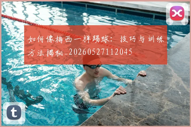 如何像梅西一样踢球:技巧与训练方法揭秘_20260527112045