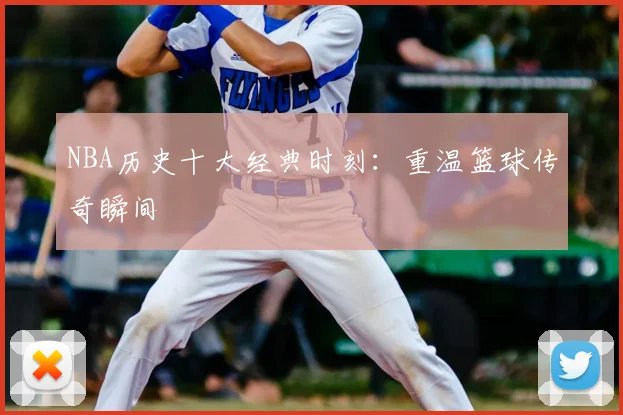 NBA历史十大经典时刻:重温篮球传奇瞬间
