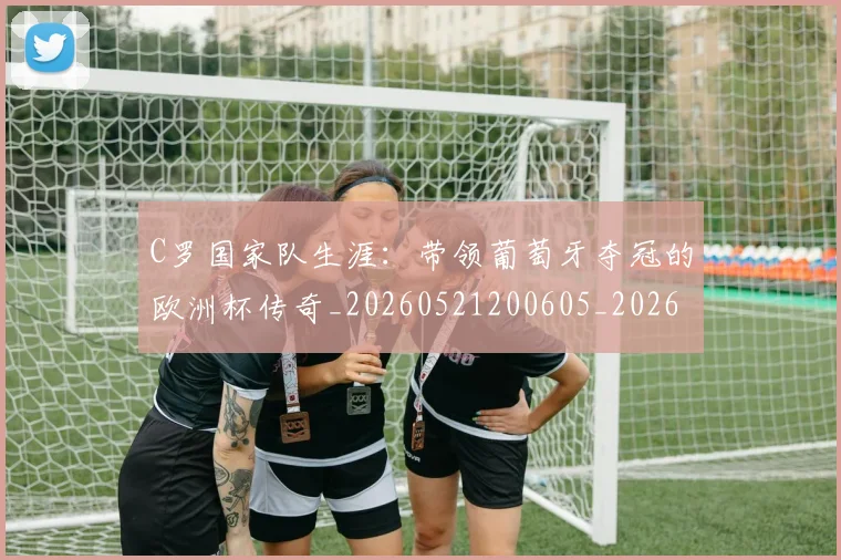 C罗国家队生涯：带领葡萄牙夺冠的欧洲杯传奇_20260521200605_20260606165340